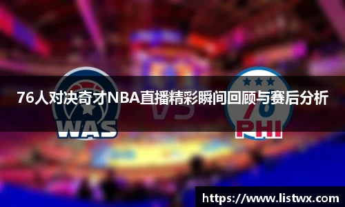 76人对决奇才NBA直播精彩瞬间回顾与赛后分析