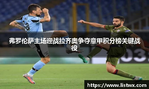 弗罗伦萨主场迎战拉齐奥争夺意甲积分榜关键战役
